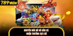 Khuyến Mãi Nổ Hũ Bắn Cá - Nhận Thưởng Cực Đã Tại 789WIN