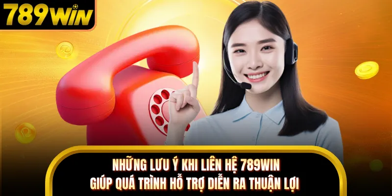 Những lưu ý khi liên hệ 789WIN giúp quá trình hỗ trợ diễn ra thuận lợi